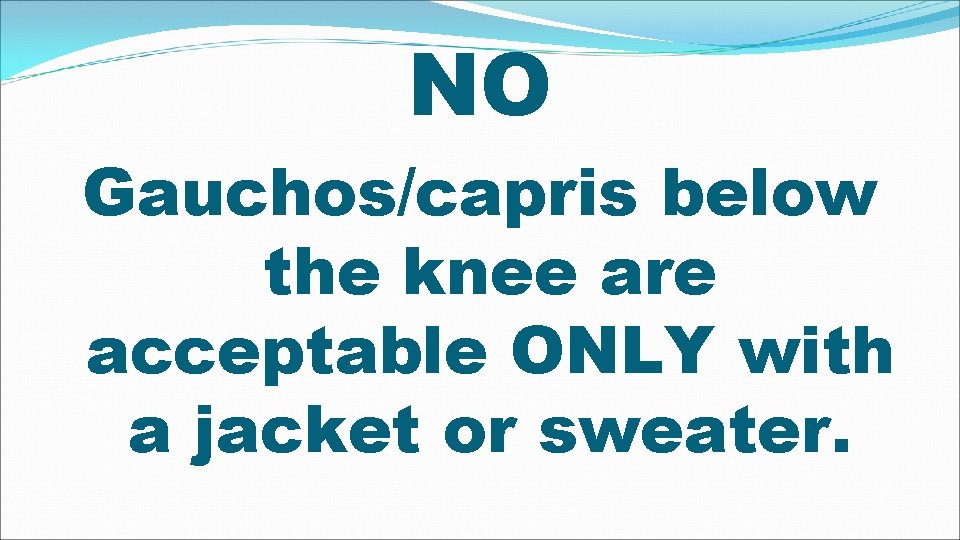 NO Gauchos/capris below the knee are acceptable ONLY with a jacket or sweater. 