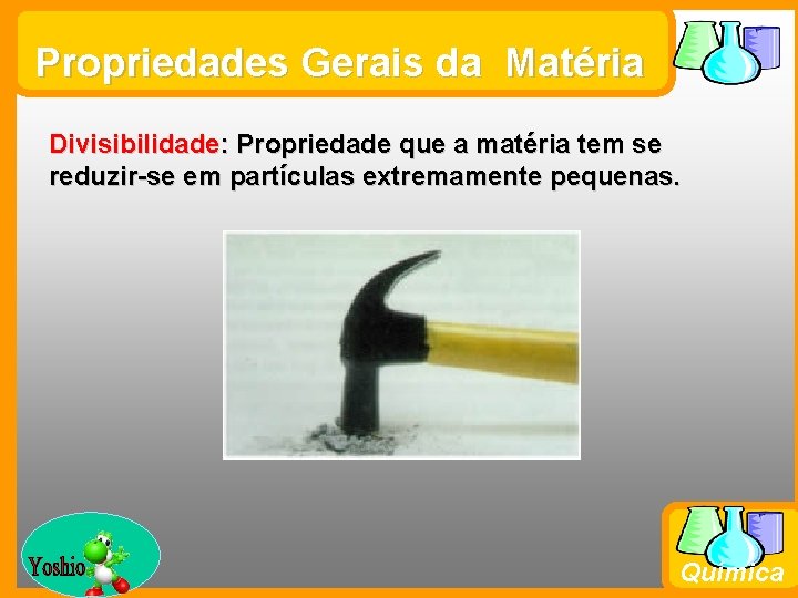 Propriedades Gerais da Matéria Divisibilidade: Propriedade que a matéria tem se reduzir-se em partículas