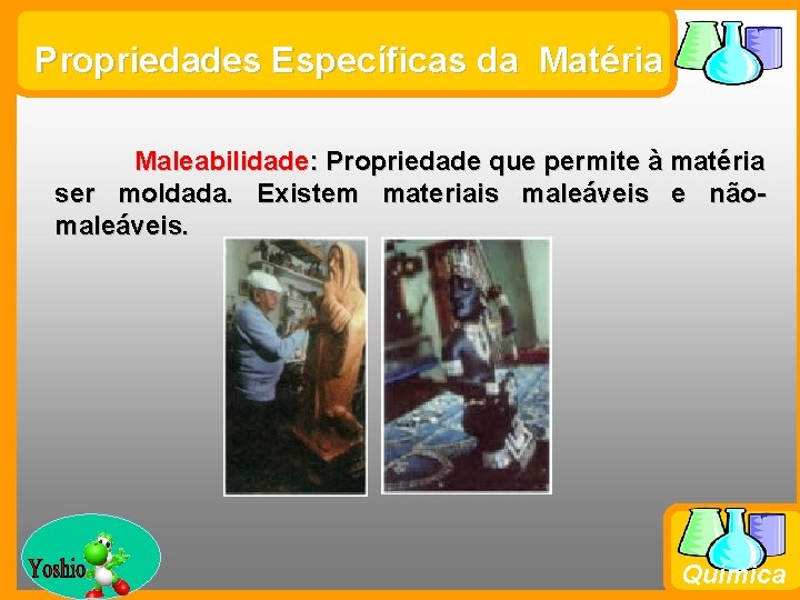 Propriedades Específicas da Matéria Maleabilidade: Propriedade que permite à matéria ser moldada. Existem materiais