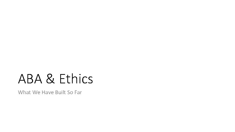 ABA & Ethics What We Have Built So Far 