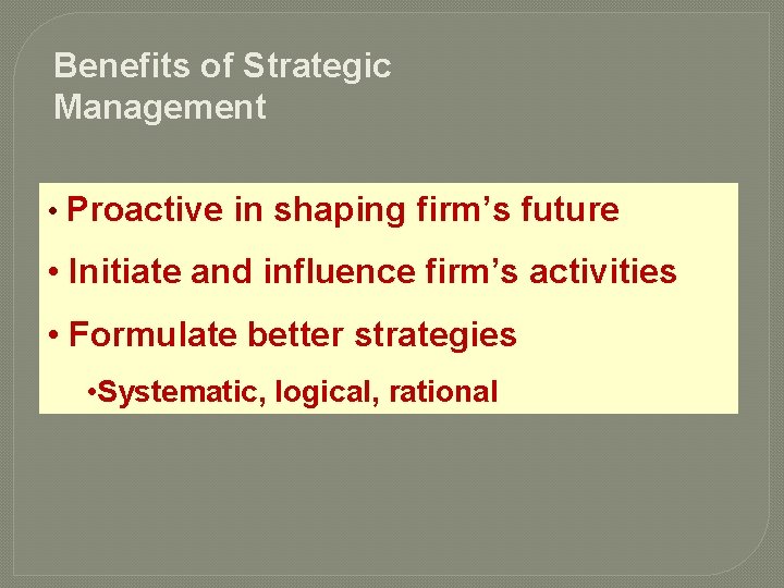 Benefits of Strategic Management • Proactive in shaping firm’s future • Initiate and influence