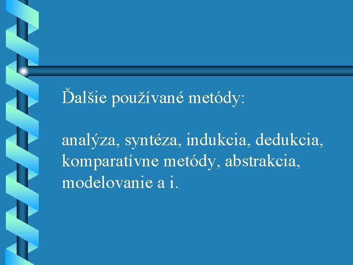 Ďalšie používané metódy: analýza, syntéza, indukcia, dedukcia, komparatívne metódy, abstrakcia, modelovanie a i. 