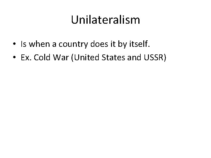 Unilateralism • Is when a country does it by itself. • Ex. Cold War