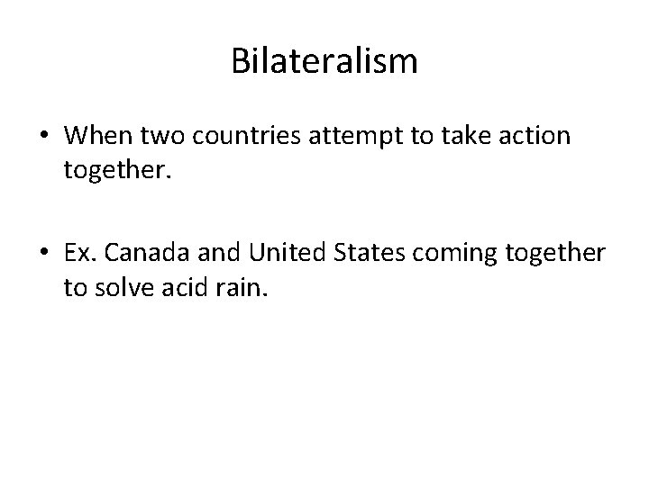 Bilateralism • When two countries attempt to take action together. • Ex. Canada and