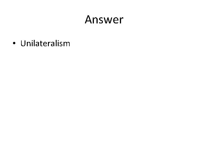 Answer • Unilateralism 