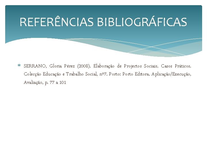 REFERÊNCIAS BIBLIOGRÁFICAS SERRANO, Gloria Pérez (2008). Elaboração de Projectos Sociais. Casos Práticos. Colecção Educação