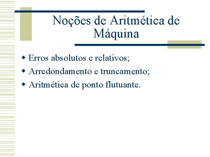 Noções de Aritmética de Máquina w Erros absolutos e relativos; w Arredondamento e truncamento;