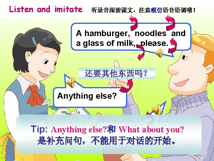 Listen and imitate 听录音跟读课文，注意模仿语音语调哦！ A hamburger, noodles and a glass of milk, please. 还要其他东西吗？