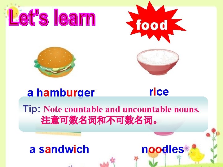 food a hamburger rice Tip: Note countable and uncountable nouns. 注意可数名词和不可数名词。 a sandwich noodles