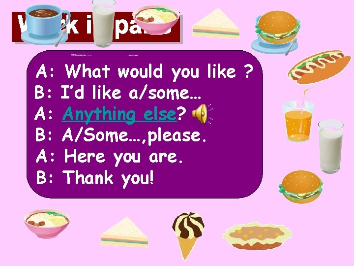 A: What would you like ? B: I’d like a/some… A: Anything else? B: