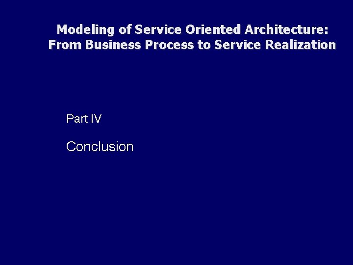Modeling of Service Oriented Architecture: From Business Process to Service Realization Part IV Conclusion Modeling of Service Oriented Architecture: From Business Process to Service Realization Part IV Conclusion