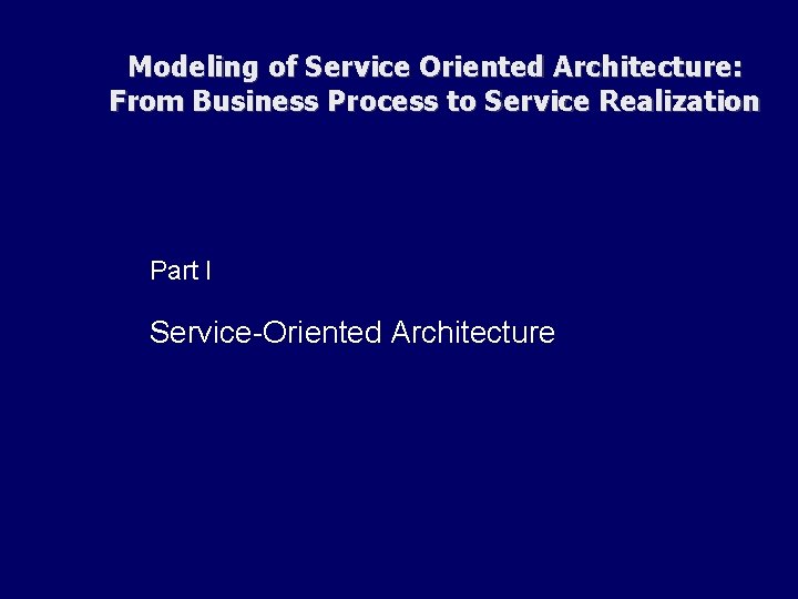 Modeling of Service Oriented Architecture: From Business Process to Service Realization Part I Service-Oriented