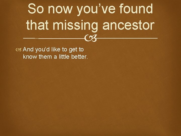 So now you’ve found that missing ancestor And you’d like to get to know