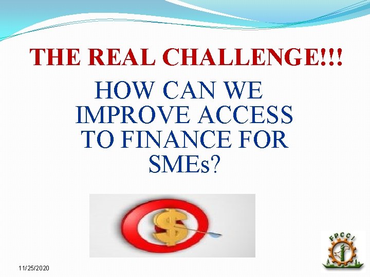 THE REAL CHALLENGE!!! HOW CAN WE IMPROVE ACCESS TO FINANCE FOR SMEs? 11/25/2020 19