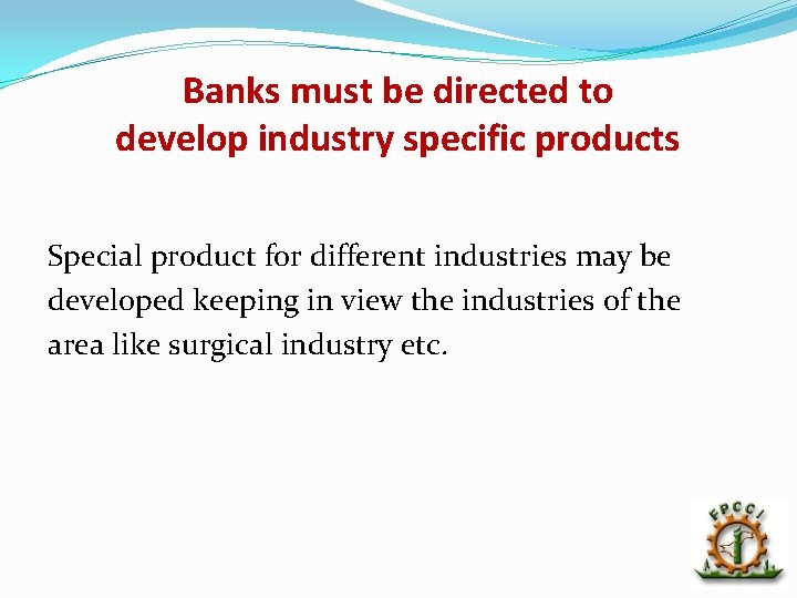 Banks must be directed to develop industry specific products Special product for different industries