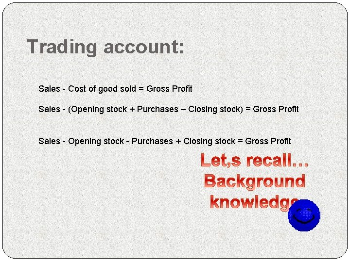 Trading account: Sales - Cost of good sold = Gross Profit Sales - (Opening