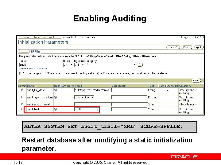 Enabling Auditing ALTER SYSTEM SET audit_trail=“XML” SCOPE=SPFILE; Restart database after modifying a static initialization