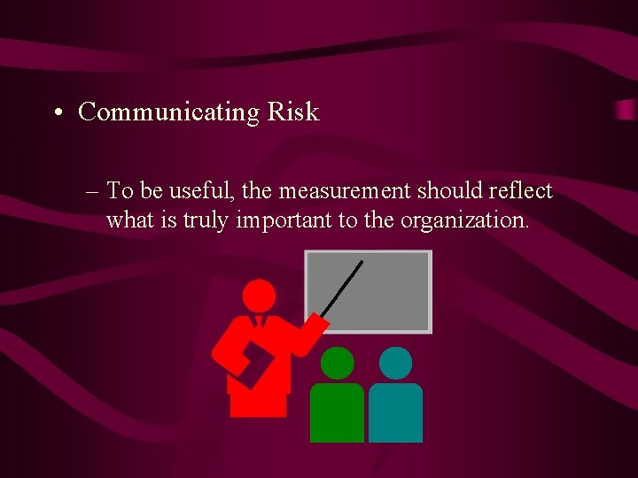  • Communicating Risk – To be useful, the measurement should reflect what is