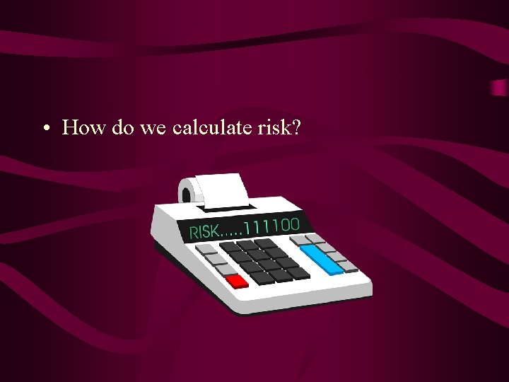  • How do we calculate risk? 