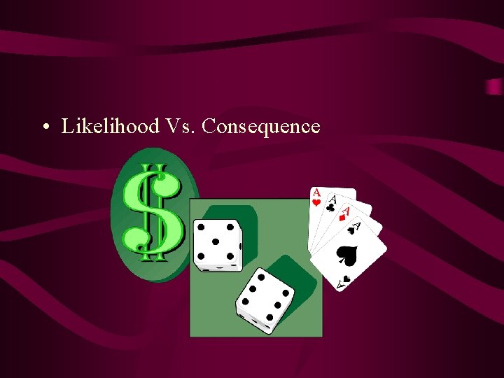  • Likelihood Vs. Consequence 