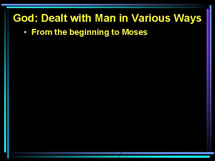 God: Dealt with Man in Various Ways • From the beginning to Moses 