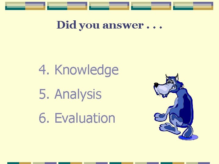 Did you answer. . . 4. Knowledge 5. Analysis 6. Evaluation Did you answer. . . 4. Knowledge 5. Analysis 6. Evaluation