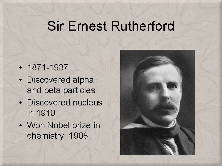 Sir Ernest Rutherford • 1871 -1937 • Discovered alpha and beta particles • Discovered