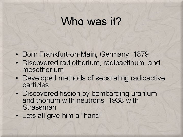 Who was it? • Born Frankfurt-on-Main, Germany, 1879 • Discovered radiothorium, radioactinum, and mesothorium