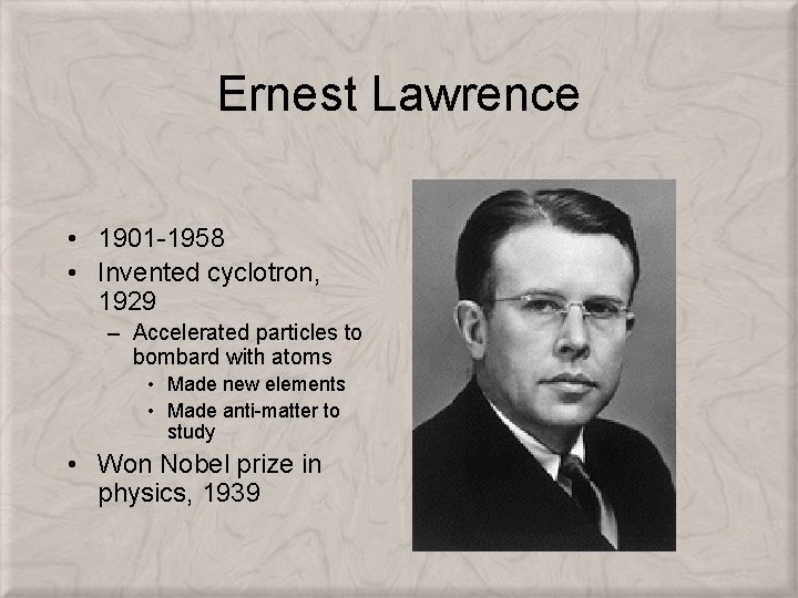 Ernest Lawrence • 1901 -1958 • Invented cyclotron, 1929 – Accelerated particles to bombard