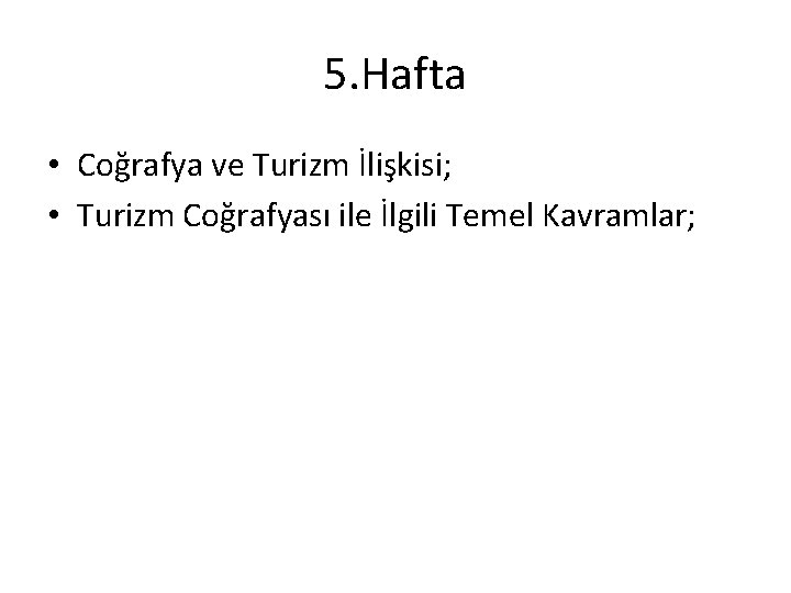 5. Hafta • Coğrafya ve Turizm İlişkisi; • Turizm Coğrafyası ile İlgili Temel Kavramlar;