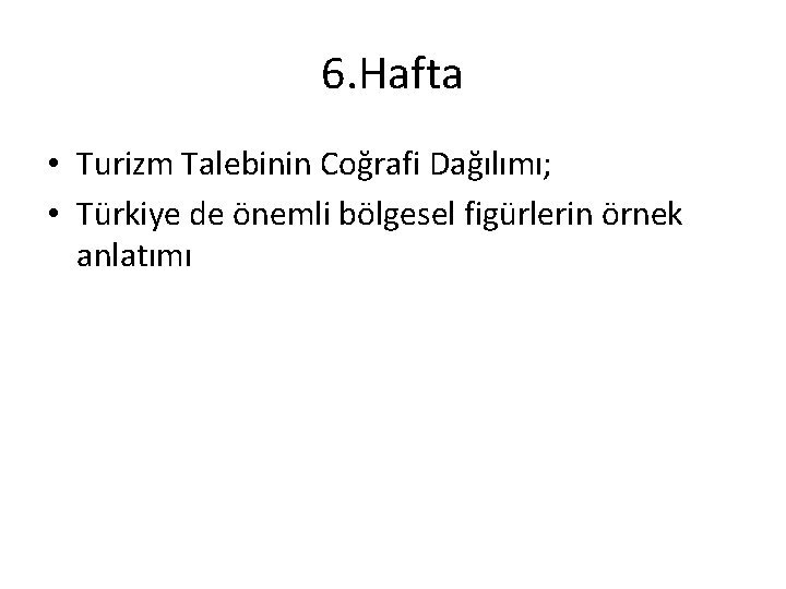 6. Hafta • Turizm Talebinin Coğrafi Dağılımı; • Türkiye de önemli bölgesel figürlerin örnek