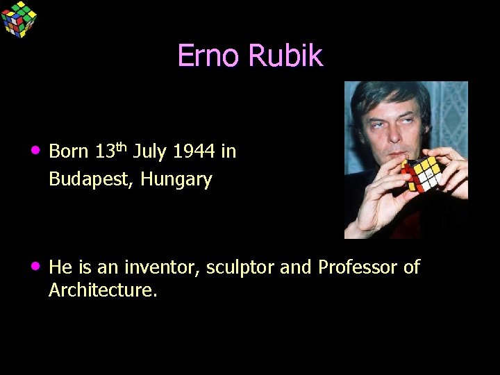 Erno Rubik • Born 13 th July 1944 in Budapest, Hungary • He is