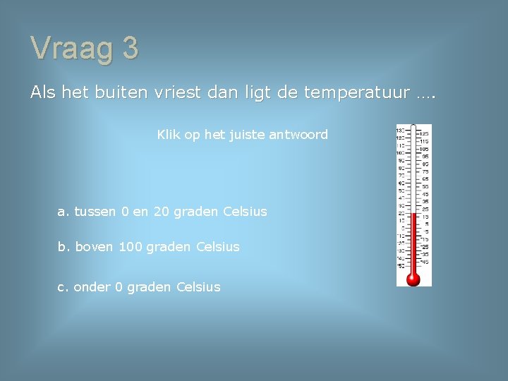 Vraag 3 Als het buiten vriest dan ligt de temperatuur …. Klik op het