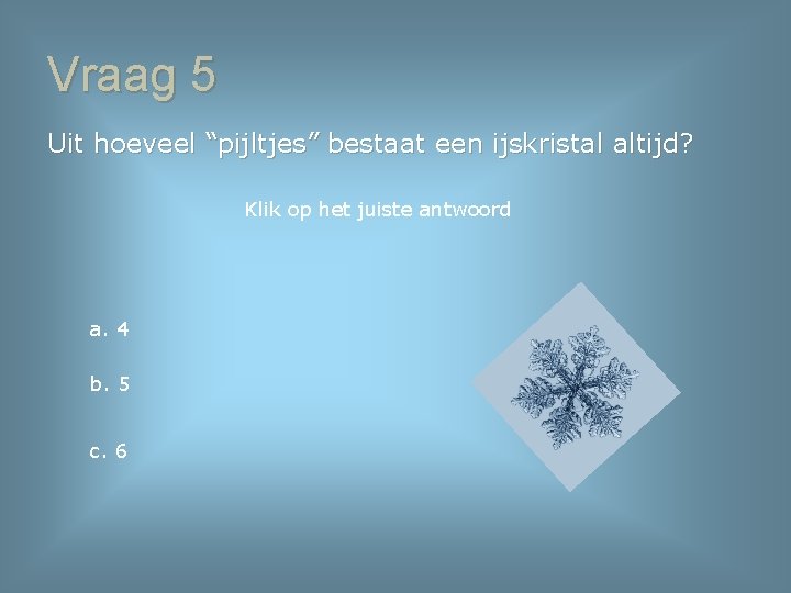 Vraag 5 Uit hoeveel “pijltjes” bestaat een ijskristal altijd? Klik op het juiste antwoord