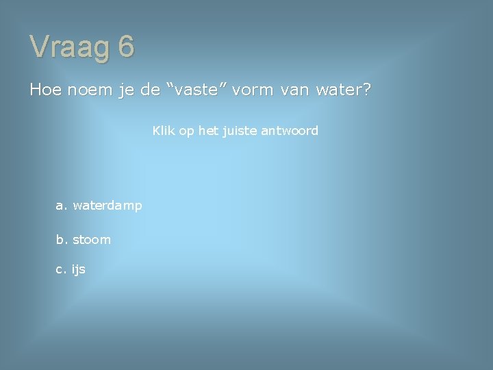 Vraag 6 Hoe noem je de “vaste” vorm van water? Klik op het juiste