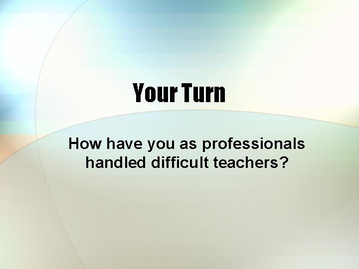 Your Turn How have you as professionals handled difficult teachers? 