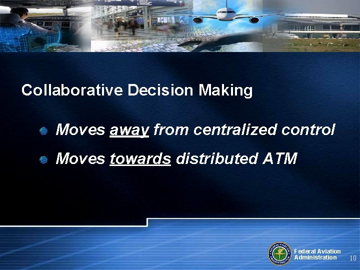 Collaborative Decision Making Moves away from centralized control Moves towards distributed ATM Federal Aviation
