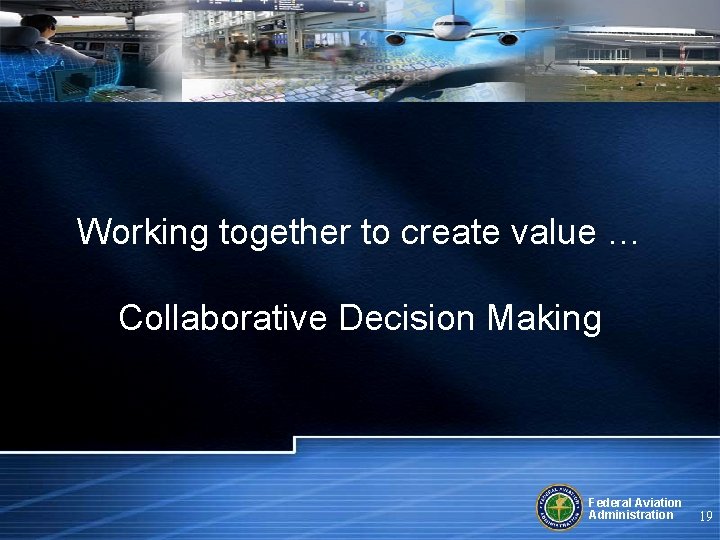 Working together to create value … Collaborative Decision Making Federal Aviation Administration 19 
