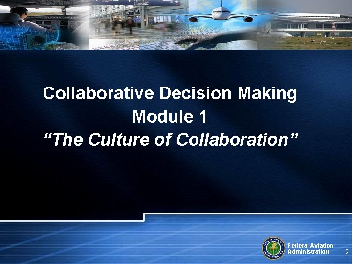 Collaborative Decision Making Module 1 “The Culture of Collaboration” Federal Aviation Administration 2 