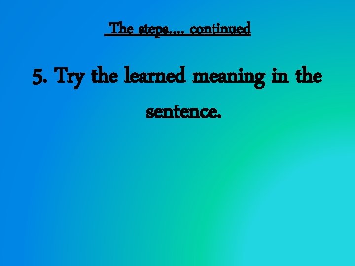 The steps…. continued 5. Try the learned meaning in the sentence. 