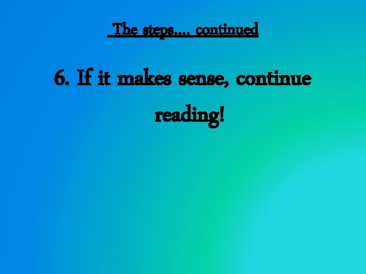The steps…. continued 6. If it makes sense, continue reading! 