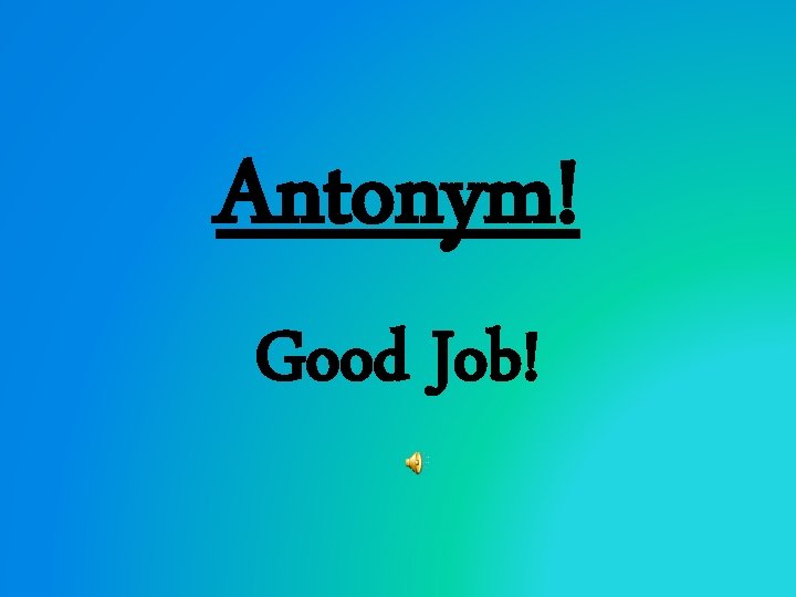 Antonym! Good Job! 