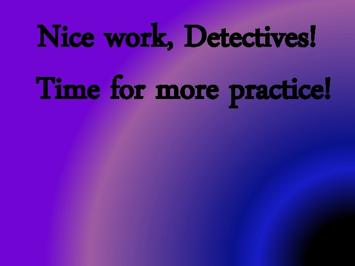 Nice work, Detectives! Time for more practice! 