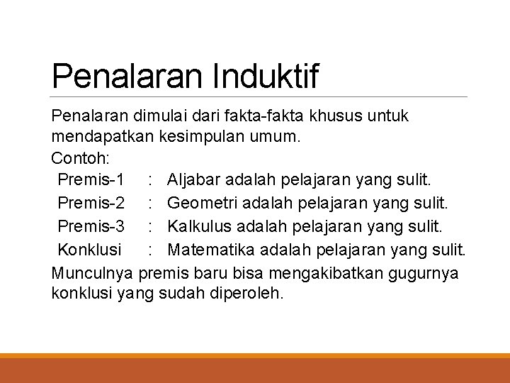 Penalaran Induktif Penalaran dimulai dari fakta-fakta khusus untuk mendapatkan kesimpulan umum. Contoh: Premis-1 :