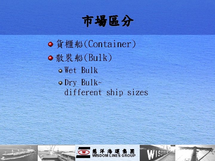 市場區分 貨櫃船(Container) 散裝船(Bulk) Wet Bulk Dry Bulk~ different ship sizes 慧洋海運集團 WISDOM LINES GROUP