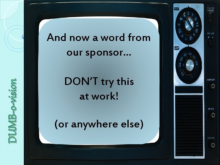 DUMB-o-vision And now a word from our sponsor… DON’T try this at work! (or