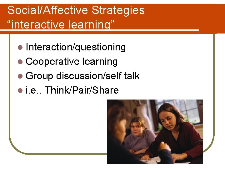 Social/Affective Strategies “interactive learning” l Interaction/questioning l Cooperative learning l Group discussion/self talk l