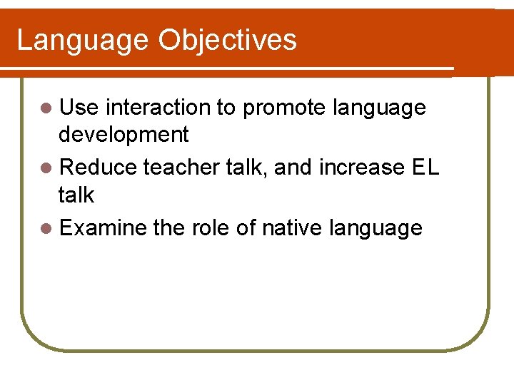 Language Objectives l Use interaction to promote language development l Reduce teacher talk, and