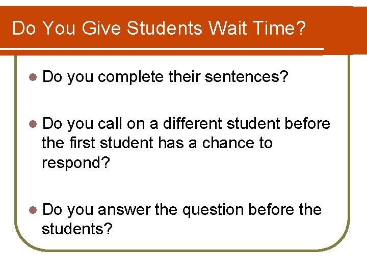 Do You Give Students Wait Time? l Do you complete their sentences? l Do