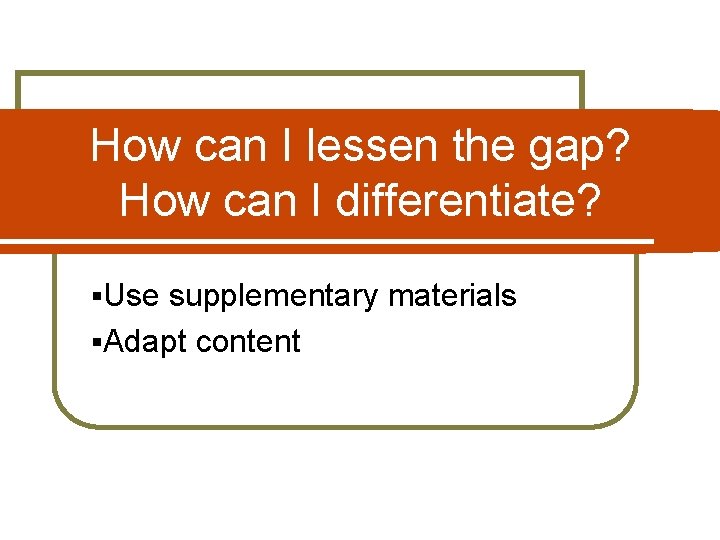 How can I lessen the gap? How can I differentiate? §Use supplementary materials §Adapt